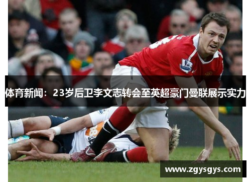 体育新闻：23岁后卫李文志转会至英超豪门曼联展示实力